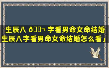 生辰八 🐬 字看男命女命结婚「生辰八字看男命女命结婚怎么看」